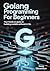 GOLANG PROGRAMMING FOR BEGI...