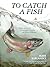 To Catch a Fish: Essays on the Joy, Frustration, Curiosity, and Allure of Fishing
