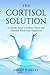 The Cortisol Solution: 10 Simple Steps to Reduce Stress and Naturally Boost Your Happiness