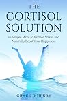 The Cortisol Solution: 10 Simple Steps to Reduce Stress and Naturally Boost Your Happiness The Cortisol Solution: 10 Simple Steps to Reduce Stress and Naturally Boost Your Happiness
