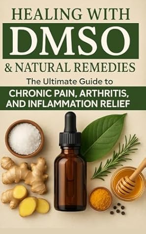Healing with DMSO & Natural Remedies: The Ultimate Guide to Chronic Pain, Arthritis, and Inflammation Relief