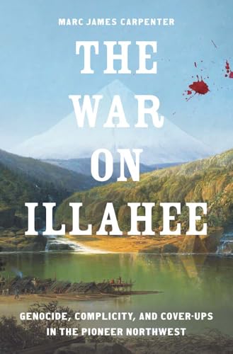The War on Illahee: Genocide, Complicity, and Cover-Ups in the Pioneer Northwest (The Lamar Series in Western History)