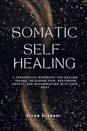 Somatic Self-Healing: A Therapeutic Workbook for Healing Trauma, Releasing Pain, Restoring Safety, and Reconnecting with Your Body (Kindle Edition)