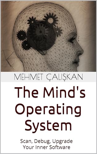 THE MIND'S OPERATING SYSTEM: Scan, Debug, Upgrade - Software-Based Psychological Therapy (Exploring Ideas: The Mehmet Çalışkan Collection)