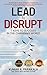 Lead To Disrupt: 7 Keys To Success In The Changing World