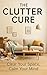 The Clutter Cure : Break Free from Mess, Guilt & Overwhelm—Create Space for Peace, Clarity & the Life You Deserve