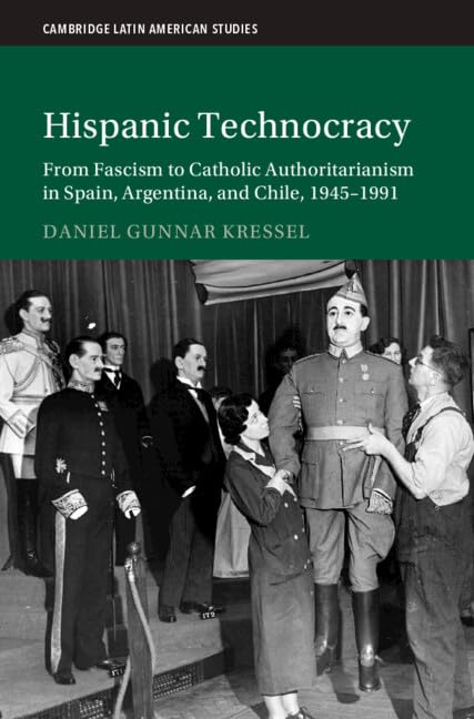 Hispanic Technocracy: From Fascism to Catholic Authoritarianism in Spain, Argentina, and Chile, 1945–1991 (Cambridge Latin American Studies)