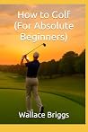 How to Golf (For Absolute Beginners) by Wallace Briggs