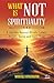 What is Not Spirituality: A...