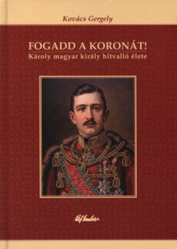 Fogadd a koronát! - Károly magyar király hitvalló élete