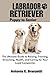 Labrador Retriever: Puppy to Senior: The Ultimate Guide to Raising, Training, Grooming, Health, and Caring for Your Loyal Companion