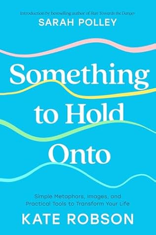 Something to Hold Onto: Simple Metaphors, Images, and Practical Tools to Transform Your Life