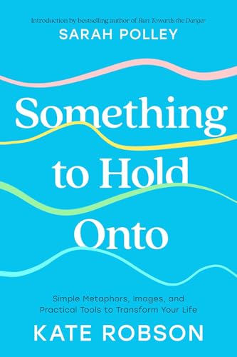 Something to Hold Onto: Simple Metaphors, Images, and Practical Tools to Transform Your Life (Kindle Edition)