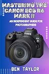 MASTERING THE CANON EOS R6 MARK II: AN INDEPENDENT GUIDE FOR PHOTOGRAPHERS