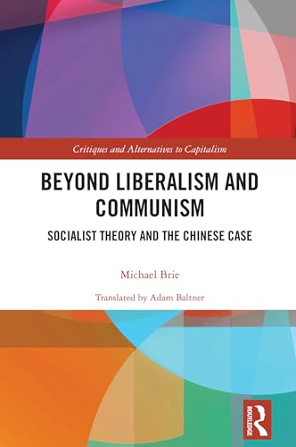 Beyond Liberalism and Communism: Socialist Theory and the Chinese Case (Critiques and Alternatives to Capitalism)