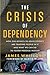 The Crisis of Dependency: How Our Efforts to Solve Poverty Are Trapping People in It and What We Can Do to Foster Freedom Instead