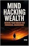 Mind Hacking Wealth: Rewire Your Brain for Financial Abundance