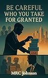 Be Careful... Who You Take For Granted by MRC Johnson