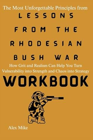 The Most Unforgettable Principles from Lessons From the Rhodesian Bush War Workbook: How Grit and Realism Can Help You Turn Vulnerability into Strength and Chaos into Strategy