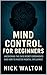 Mind Control for Beginners : Uncovering the CIA’s Secret Experiments and How to Master Mental Influence (Secrets of the Mind: CIA Psychic Training for Beginners)