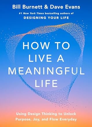 How to Live a Meaningful Life: Using Design Thinking to Unlock Purpose, Joy, and Flow Every Day