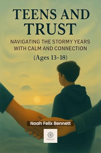 Teens and Trust: Navigating the Stormy Years with Calm and Connection (Ages 13–18): Parenting Strategies for Discipline, Communication, and Emotional ... Comprehensive Guides for Every Generation)