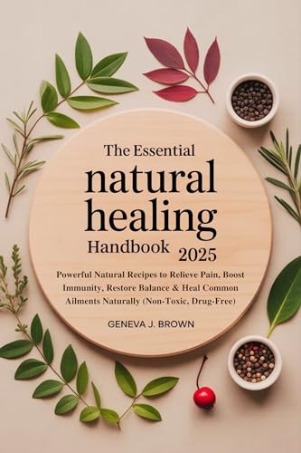 THE ESSENTIAL NATURAL HEALING HANDBOOK 2025: Powerful Natural Recipes to Relieve Pain, Boost Immunity, Restore Balance & Heal Common Ailments Naturally (Non-Toxic, Drug-Free)