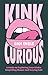 Kink Curious: A Guide to Exploring Your Kinks, Dispelling Shame, and Staying Safe