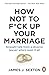How Not to F*ck Up Your Marriage: Straight talk from a divorce lawyer who’s seen it all
