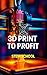 3D Print to Profit: Fabrica...