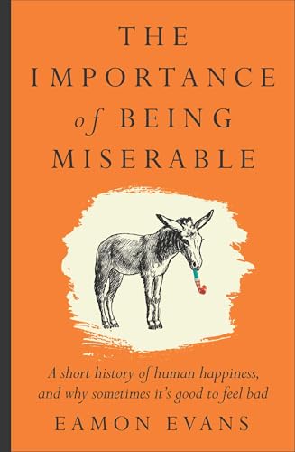 The Importance of Being Miserable: A short history of human happiness, and why sometimes it's good to feel bad (Kindle Edition)