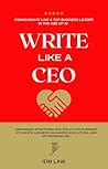 Write Like a CEO: Say Less, Win More - The Executive Playbook for Business Writing: Messaging Strategies and Skills For Business Leaders, Managers, Executives, and Top Students.