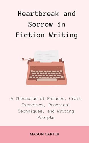 Heartbreak and Sorrow in Fiction Writing: A Thesaurus of Phrases, Craft Exercises, Practical Techniques, and Writing Prompts (The Author’s Toolkit Series)