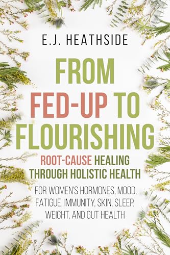From Fed-Up to Flourishing: Root-Cause Healing Through Holistic Health for Women: For Women’s Hormones, Mood, Fatigue, Immunity, Skin, Sleep, Weight, and Gut Health (Root Cause Healing Series)