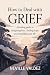 How to Deal with Grief: A Healing Guide to Navigating Loss, Finding Hope, and Rebuilding Your Life