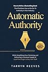 Automatic Authority: How to Write a Bestselling Book That Positions You as the Go-To Authority in Your Industry While Simplifying Your Marketing and Delivering a Constant Supply of Loyal Fans