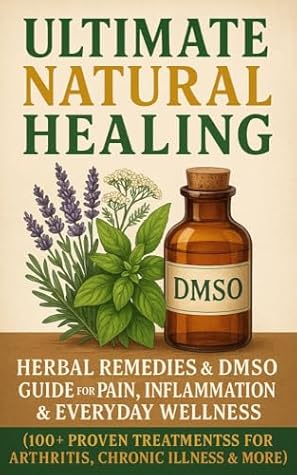 Ultimate Natural Healing: Herbal Remedies & DMSO Guide for Pain, Inflammation & Everyday Wellness (100+ Proven Treatments for Arthritis, Chronic Illness & More)
