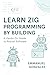Learn Zig Programming by Building: A Hands-On Guide to Robust Software: Master Syntax, Data Structures, Optionals, Error Handling, Build Systems, C Interoperability, and Parallelism Through Practical