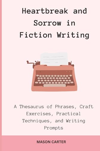 Heartbreak and Sorrow in Fiction Writing: A Thesaurus of Phrases, Craft Exercises, Practical Techniques, and Writing Prompts (The Author’s Toolkit Series)