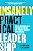 Insanely Practical Leadership: 12 No-Nonsense Keys to Master the Art of Leading Yourself and Others