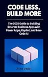 Code Less, Build More: The 2025 Guide to Building Smarter Business Apps with Power Apps, Copilot, and Low-Code AI