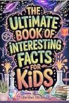 The Ultimate Book of Interesting Facts for Kids : An Epic Collection of Fun, Weird, and Awesome Trivia for Curious Kids Who Love to Learn Cool Stuff