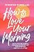 How to Love Your Morning: Faith-Filled Habits to Build a Life of Joy and Purpose One Day at a Time (Develop Rituals, Routines, and Prayers to See New Mercies Every Sunrise) — Gift for Women & Mom