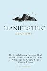 Manifesting Alchemy: The Revolutionary Formula that Blends Neuroscience & the Laws of Attraction to Create Health, Wealth & Love