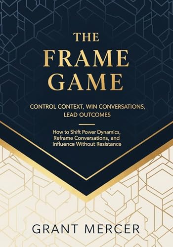 The Frame Game - Control Context, Win Conversations, Lead Outcomes: How to Shift Power Dynamics, Reframe Conversations, and Influence Without Resistance (Kindle Edition)