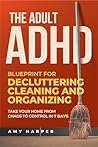 The Adult ADHD Blueprint for Decluttering, Cleaning and Organizing: Take Your Home from Chaos to Control in 7 Days (Overcoming Adult ADHD Challenges)