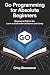GO PROGRAMMING FOR ABSOLUTE BEGINNERS: Beginner’s Path to Go: Learn to Code with Confidence and Clarity