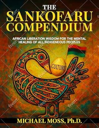 The Sankofaru Compendium African Liberation Wisdom for the Mental Healing of All Indigenous Peoples By Michael Moss, Ph.D.
