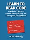Learn to Read Code: A Beginner’s Guide to Understanding, Writing, and Thinking Like a Programmer