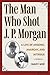 The Man Who Shot J. P. Morgan by Mary Noe